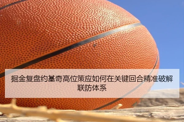 掘金复盘约基奇高位策应如何在关键回合精准破解联防体系