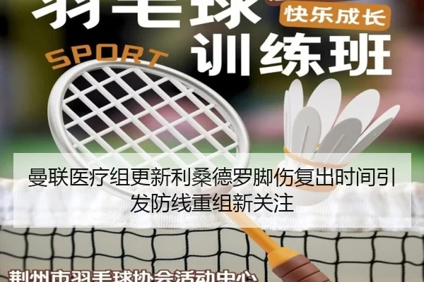 曼联医疗组更新利桑德罗脚伤复出时间引发防线重组新关注 - kaiyun