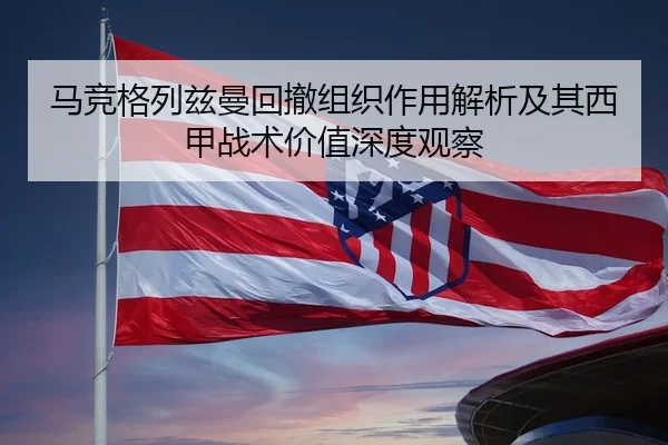 马竞格列兹曼回撤组织作用解析及其西甲战术价值深度观察