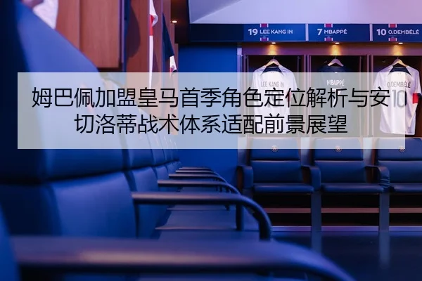 姆巴佩加盟皇马首季角色定位解析与安切洛蒂战术体系适配前景展望
