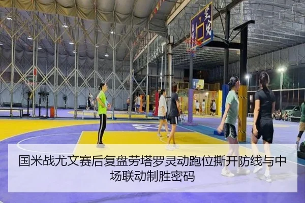 国米战尤文赛后复盘劳塔罗灵动跑位撕开防线与中场联动制胜密码