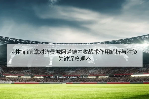 利物浦前瞻对阵曼城阿诺德内收战术作用解析与胜负关键深度观察 - kaiyun