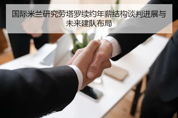 国际米兰研究劳塔罗续约年薪结构谈判进展与未来建队布局 - kaiyun