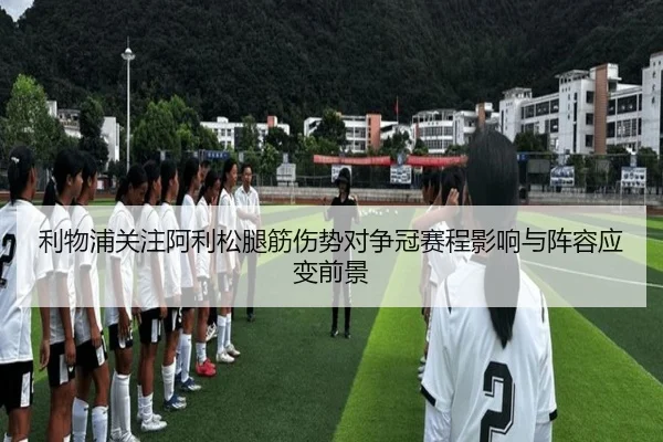利物浦关注阿利松腿筋伤势对争冠赛程影响与阵容应变前景