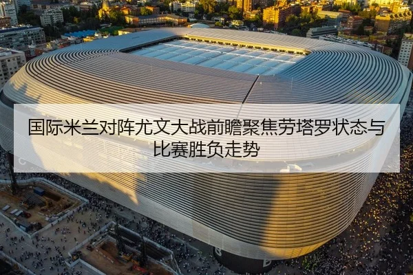 国际米兰对阵尤文大战前瞻聚焦劳塔罗状态与比赛胜负走势