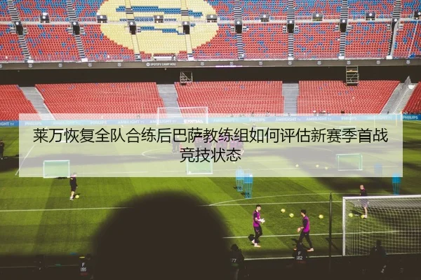 莱万恢复全队合练后巴萨教练组如何评估新赛季首战竞技状态 - kaiyun