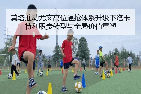 莫塔推动尤文高位逼抢体系升级下洛卡特利职责转型与全局价值重塑 - kaiyun