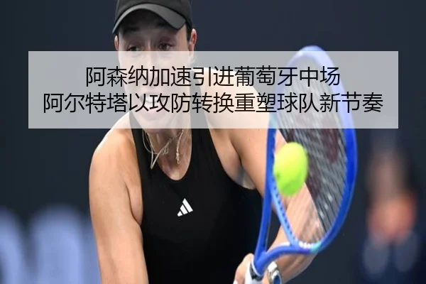 阿森纳加速引进葡萄牙中场 阿尔特塔以攻防转换重塑球队新节奏 - kaiyun