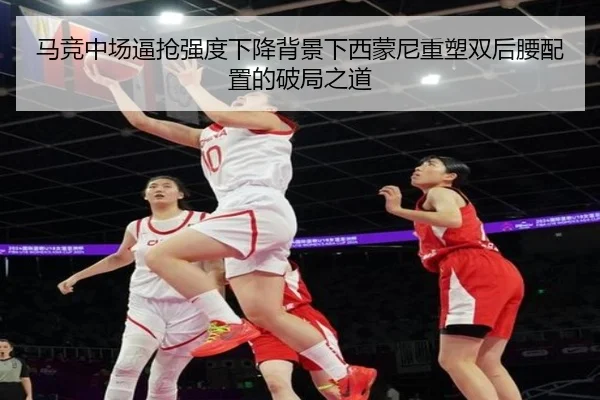 马竞中场逼抢强度下降背景下西蒙尼重塑双后腰配置的破局之道 - kaiyun